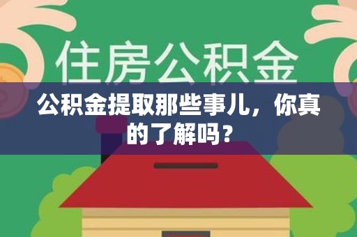 福清公积金提取那些事儿，你真的了解吗？