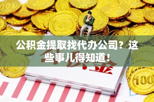 福清公积金提取找代办公司？这些事儿得知道！