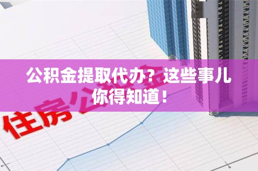 福清公积金提取代办？这些事儿你得知道！