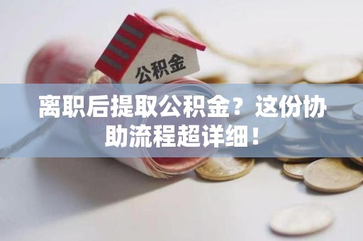 福清离职后提取公积金?这份协助流程超详细! 福清离职后提取公积金?这份协助流程超详细!