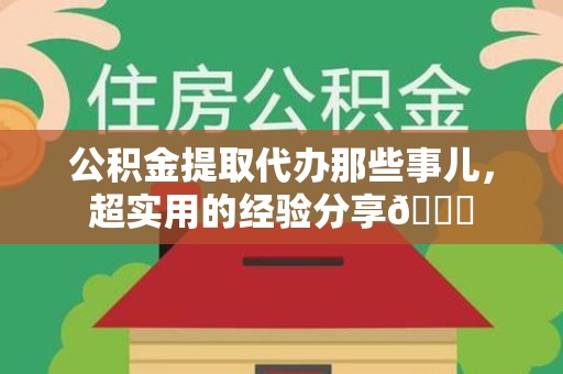 福清公积金提取代办那些事儿，超实用的经验分享😎