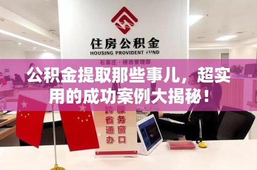 福清公积金提取那些事儿，超实用的成功案例大揭秘！