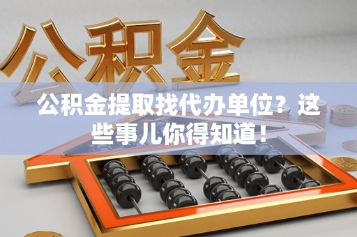 福清公积金提取找代办单位？这些事儿你得知道！