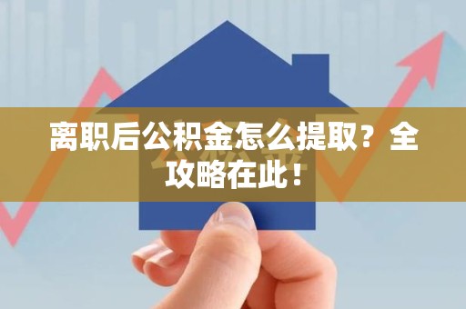 福清离职后公积金怎么提取？全攻略在此！