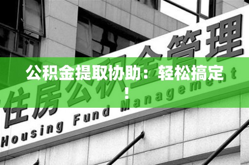 福清公积金提取协助：轻松搞定！