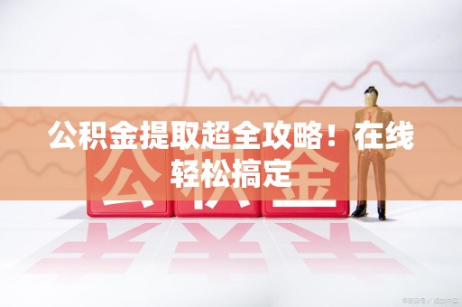 福清公积金提取超全攻略!在线轻松搞定 福清公积金提取超全攻略!在线轻松搞定