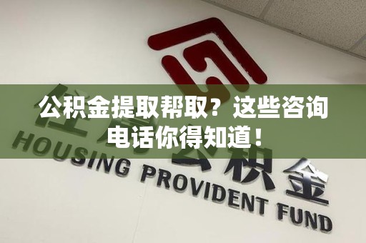 福清公积金提取帮取？这些咨询电话你得知道！