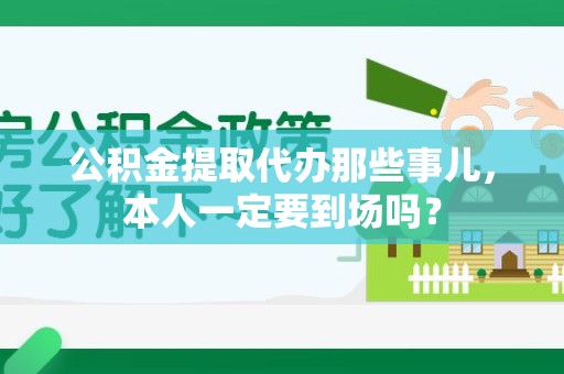 福清公积金提取代办那些事儿，本人一定要到场吗？