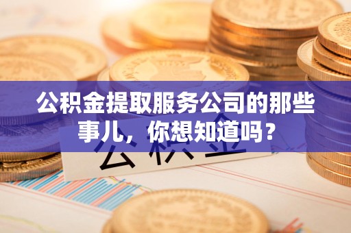 福清公积金提取服务公司的那些事儿，你想知道吗？