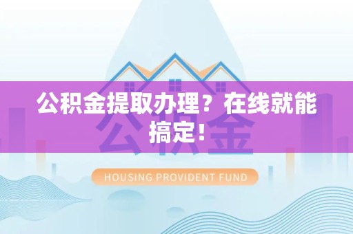 福清公积金提取办理？在线就能搞定！