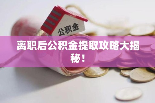 福清离职后公积金提取攻略大揭秘！