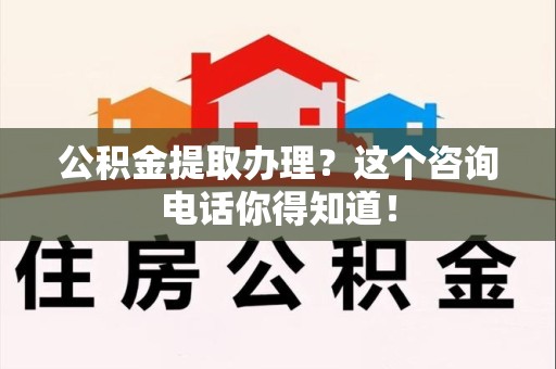 福清公积金提取办理？这个咨询电话你得知道！