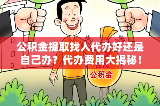 福清公积金提取找人代办好还是自己办？代办费用大揭秘！