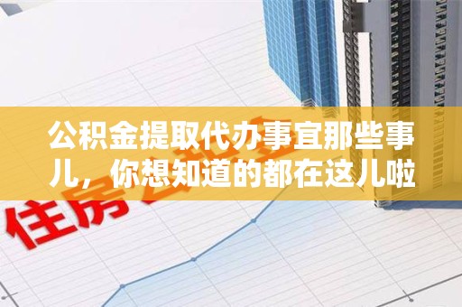 福清公积金提取代办事宜那些事儿，你想知道的都在这儿啦😉