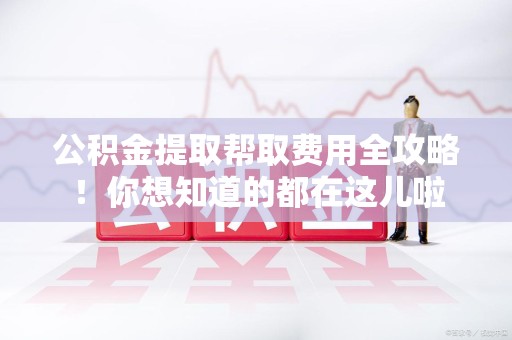 福清公积金提取帮取费用全攻略!你想知道的都在这儿啦 福清公积金提取帮取费用全攻略!你想知道的都在这儿啦