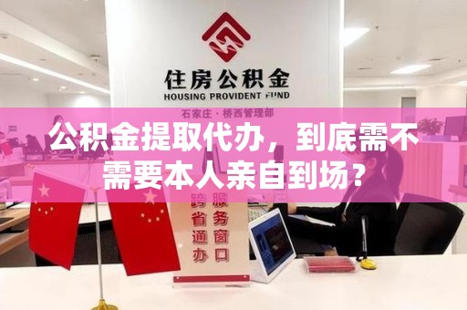 福清公积金提取代办,到底需不需要本人亲自到场? 福清公积金提取代办,到底需不需要本人亲自到场?