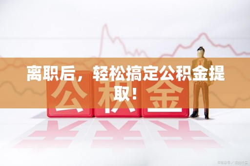 福清离职后，轻松搞定公积金提取！