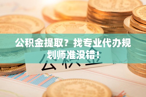 福清公积金提取？找专业代办规划师准没错！