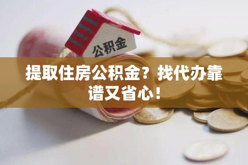 福清提取住房公积金？找代办靠谱又省心！