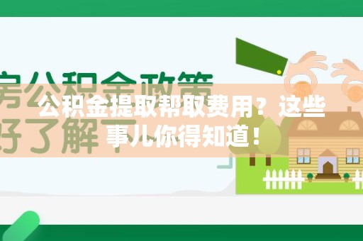 福清公积金提取帮取费用？这些事儿你得知道！
