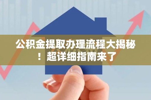 福清公积金提取办理流程大揭秘！超详细指南来了