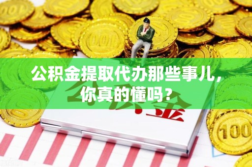 福清公积金提取代办那些事儿，你真的懂吗？