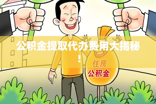 福清公积金提取代办费用大揭秘! 福清公积金提取代办费用大揭秘!