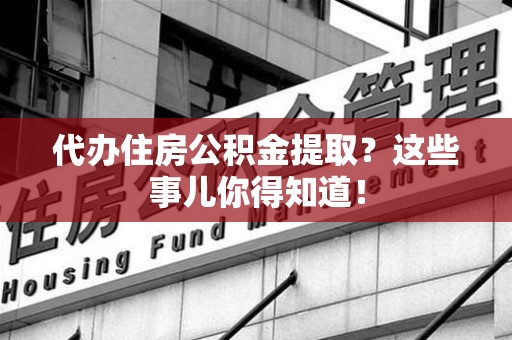 福清代办住房公积金提取？这些事儿你得知道！