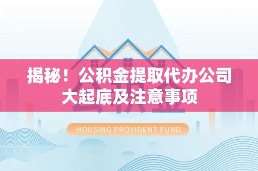 福清揭秘！公积金提取代办公司大起底及注意事项