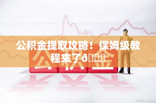 福清公积金提取攻略！保姆级教程来了😎