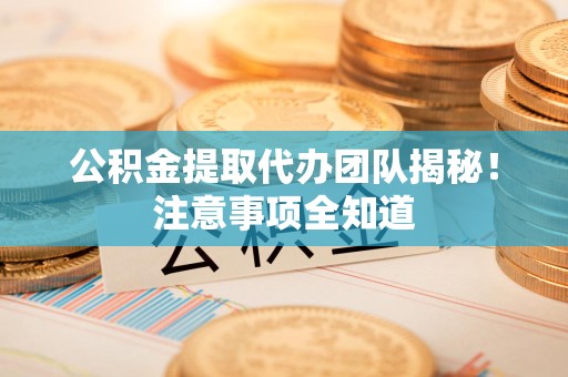 福清公积金提取代办团队揭秘！注意事项全知道