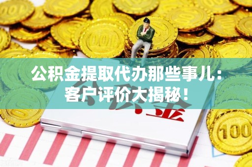 福清公积金提取代办那些事儿：客户评价大揭秘！