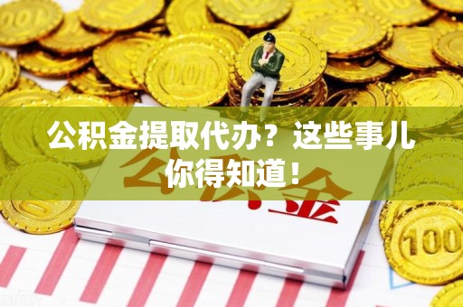 福清公积金提取代办？这些事儿你得知道！
