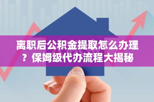 福清离职后公积金提取怎么办理?保姆级代办流程大揭秘 福清离职后公积金提取怎么办理?保姆级代办流程大揭秘