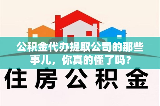 福清公积金代办提取公司的那些事儿，你真的懂了吗？