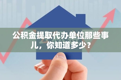 福清公积金提取代办单位那些事儿,你知道多少? 福清公积金提取代办单位那些事儿,你知道多少?