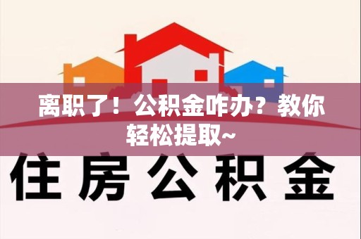 福清离职了！公积金咋办？教你轻松提取~