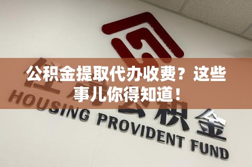 福清公积金提取代办收费？这些事儿你得知道！