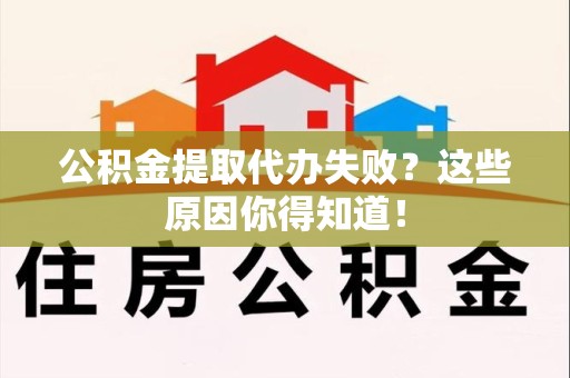 福清公积金提取代办失败?这些原因你得知道! 福清公积金提取代办失败?这些原因你得知道!
