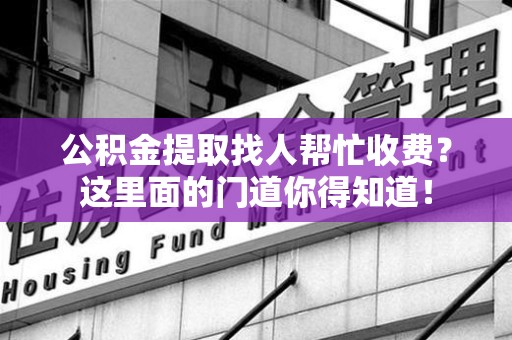 福清公积金提取找人帮忙收费？这里面的门道你得知道！
