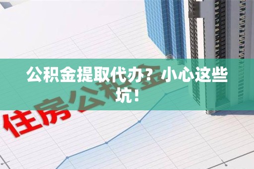福清公积金提取代办?小心这些坑! 福清公积金提取代办?小心这些坑!