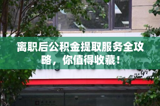 福清离职后公积金提取服务全攻略,你值得收藏! 福清离职后公积金提取服务全攻略,你值得收藏!