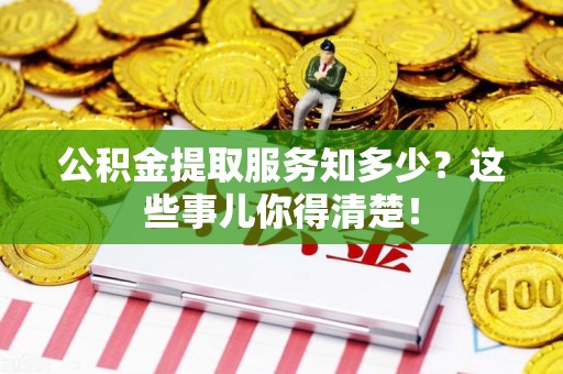 福清公积金提取服务知多少？这些事儿你得清楚！