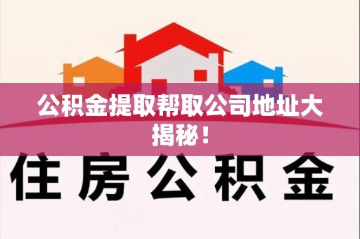 福清公积金提取帮取公司地址大揭秘！