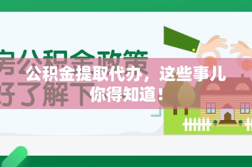 福清公积金提取代办,这些事儿你得知道! 福清公积金提取代办,这些事儿你得知道!