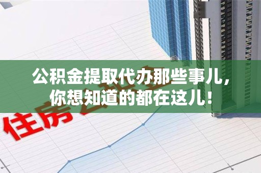 福清公积金提取代办那些事儿，你想知道的都在这儿！