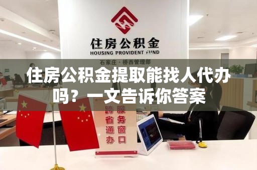 福清住房公积金提取能找人代办吗？一文告诉你答案