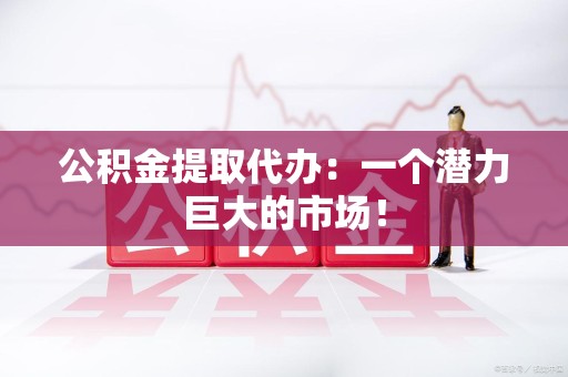 福清公积金提取代办：一个潜力巨大的市场！