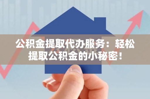 福清公积金提取代办服务：轻松提取公积金的小秘密！