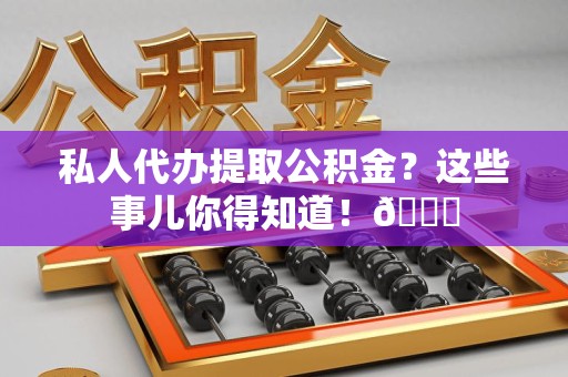 福清私人代办提取公积金?这些事儿你得知道!😎 福清私人代办提取公积金?这些事儿你得知道!😎